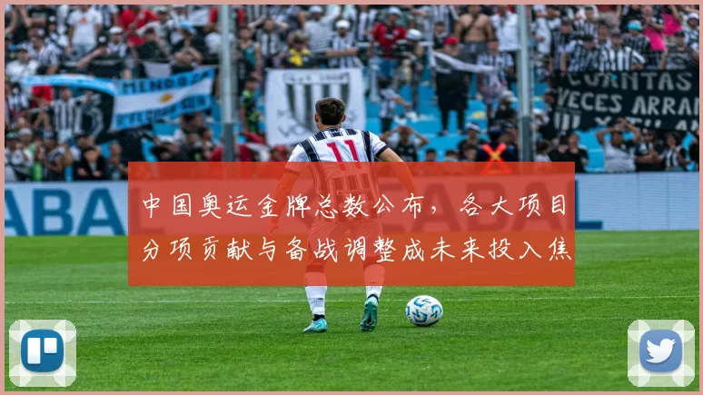 中国奥运金牌总数公布，各大项目分项贡献与备战调整成未来投入焦点