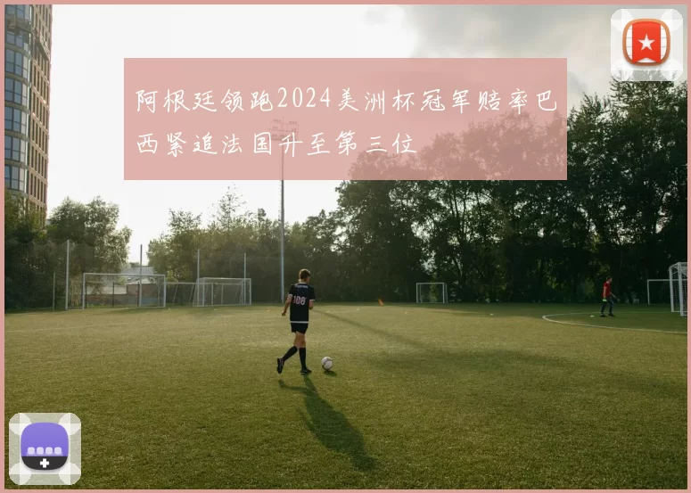 阿根廷领跑2024美洲杯冠军赔率巴西紧追法国升至第三位