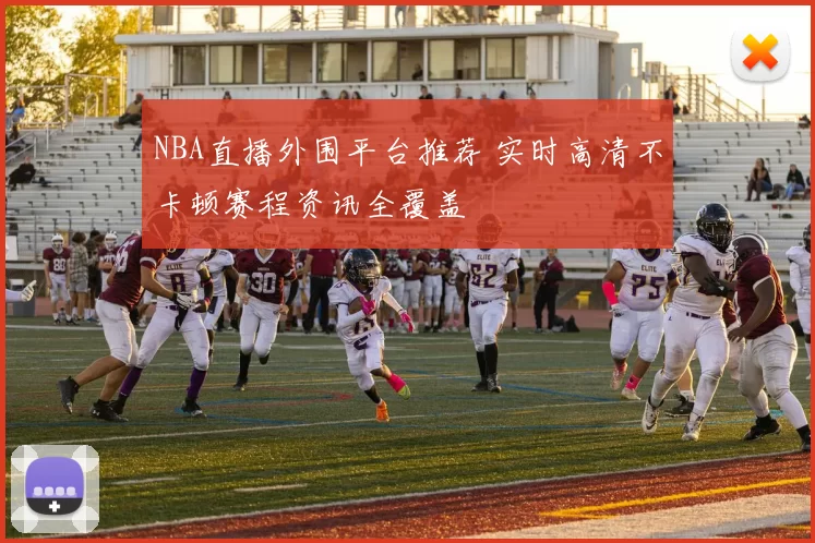 NBA直播外围平台推荐 实时高清不卡顿赛程资讯全覆盖