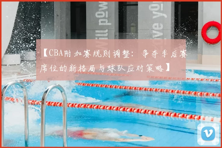 【CBA附加赛规则调整：争夺季后赛席位的新格局与球队应对策略】