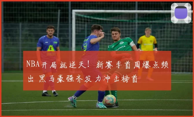 NBA开局就逆天!新赛季首周爆点频出 黑马豪强齐发力冲击榜首