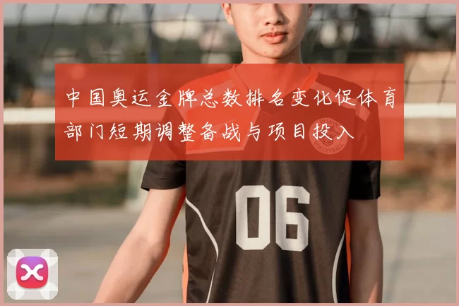 中国奥运金牌总数排名变化促体育部门短期调整备战与项目投入