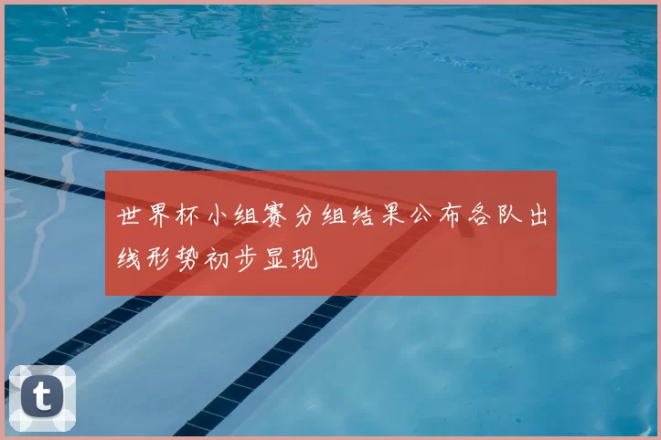 世界杯小组赛分组结果公布各队出线形势初步显现