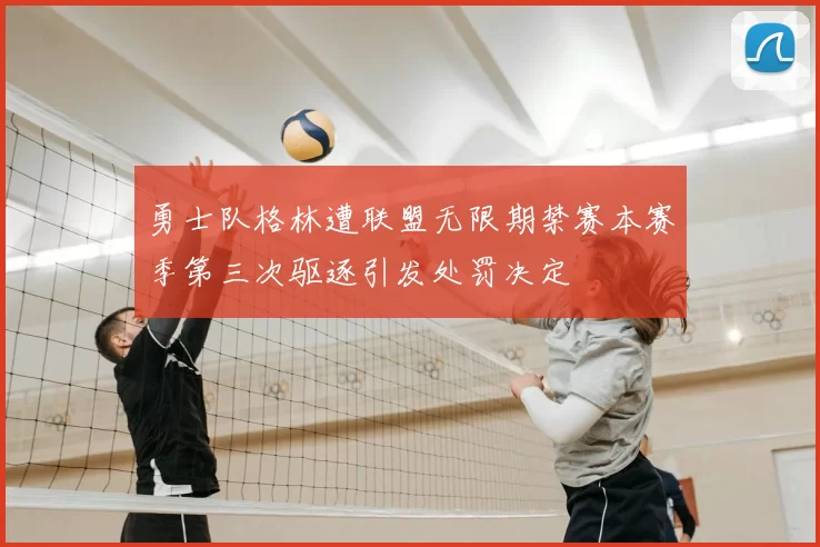 勇士队格林遭联盟无限期禁赛本赛季第三次驱逐引发处罚决定