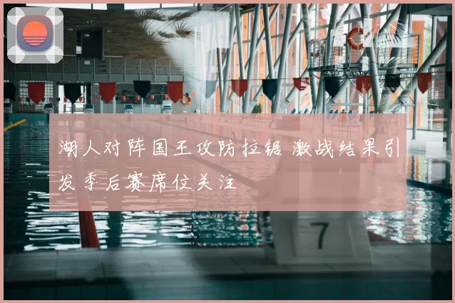 湖人对阵国王攻防拉锯 激战结果引发季后赛席位关注