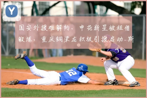 国安外援难解约,申花新星被租借锻炼,重庆铜梁龙积极引援启动_斯帕伊奇_姚浩洋_1