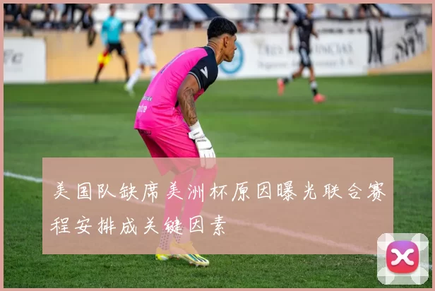 美国队缺席美洲杯原因曝光联合赛程安排成关键因素