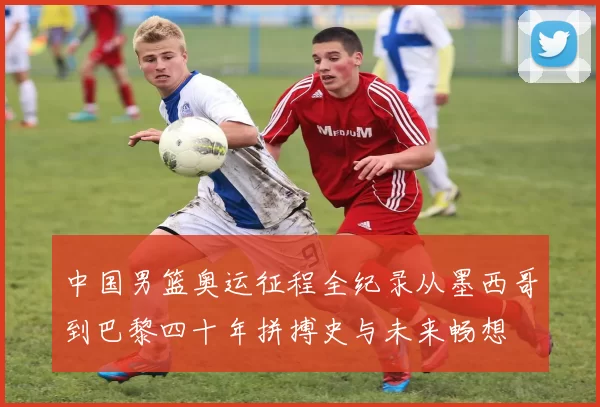 中国男篮奥运征程全纪录从墨西哥到巴黎四十年拼搏史与未来畅想