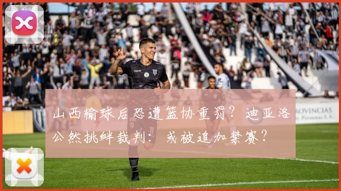 山西输球后恐遭篮协重罚？迪亚洛公然挑衅裁判：或被追加禁赛？