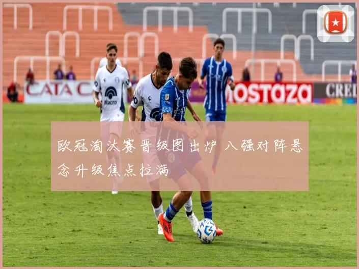 欧冠淘汰赛晋级图出炉 八强对阵悬念升级焦点拉满