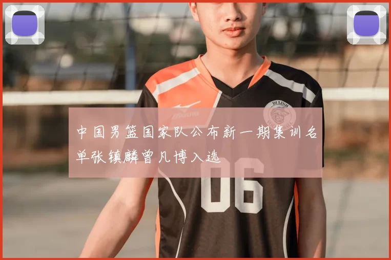中国男篮国家队公布新一期集训名单张镇麟曾凡博入选