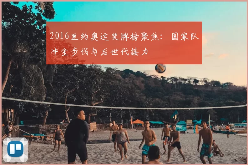 2016里约奥运奖牌榜聚焦：国家队冲金步伐与后世代接力