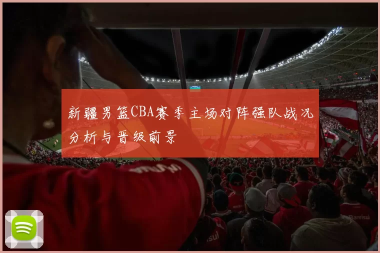 新疆男篮CBA赛季主场对阵强队战况分析与晋级前景