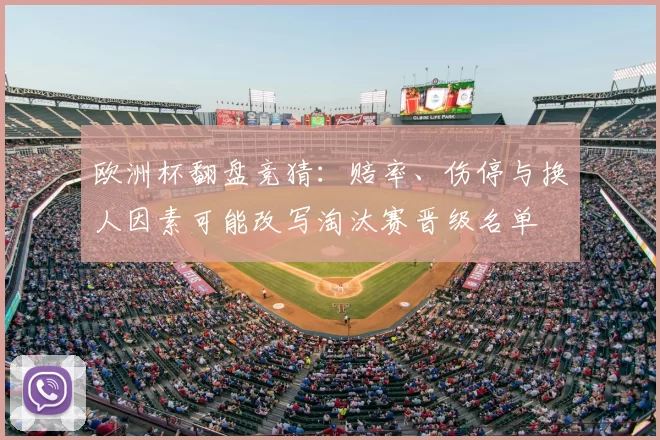 欧洲杯翻盘竞猜:赔率、伤停与换人因素可能改写淘汰赛晋级名单