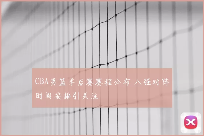 CBA男篮季后赛赛程公布 八强对阵时间安排引关注