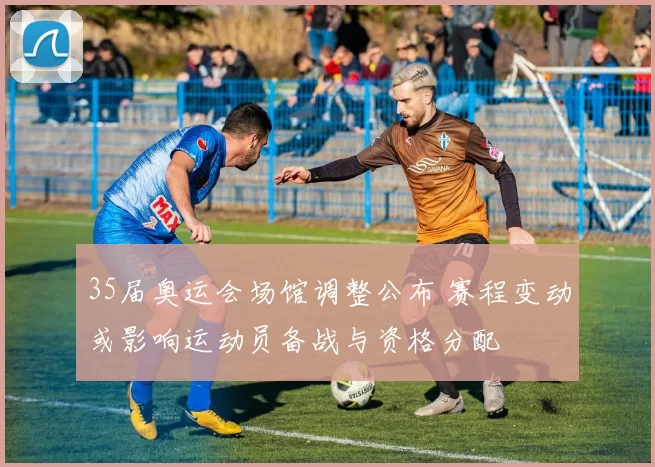 35届奥运会场馆调整公布 赛程变动或影响运动员备战与资格分配