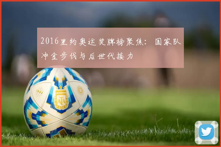 2016里约奥运奖牌榜聚焦：国家队冲金步伐与后世代接力