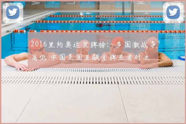 2016里约奥运奖牌榜：多国激战争高低 中国美国互飙金牌王者对决