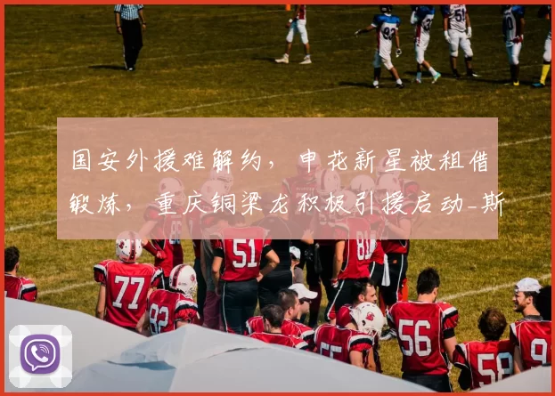 国安外援难解约，申花新星被租借锻炼，重庆铜梁龙积极引援启动_斯帕伊奇_姚浩洋_1