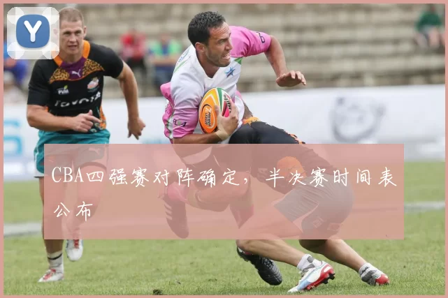CBA四强赛对阵确定，半决赛时间表公布