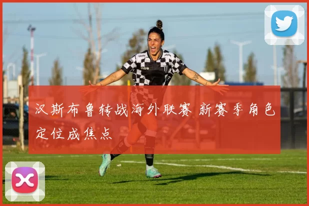 汉斯布鲁转战海外联赛 新赛季角色定位成焦点
