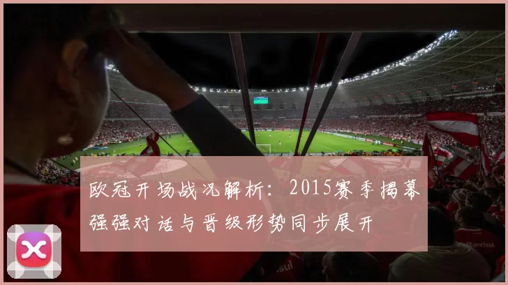 欧冠开场战况解析：2015赛季揭幕强强对话与晋级形势同步展开