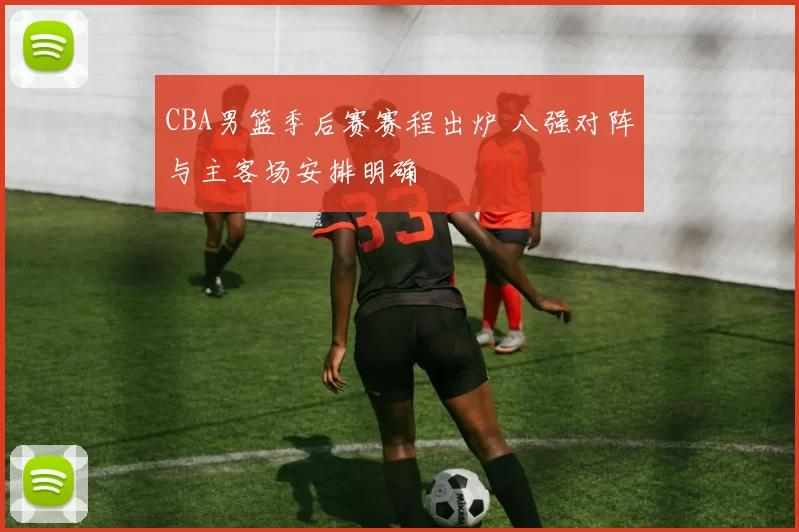 CBA男篮季后赛赛程出炉 八强对阵与主客场安排明确