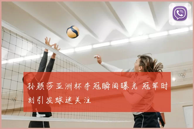 孙颖莎亚洲杯夺冠瞬间曝光 冠军时刻引发球迷关注