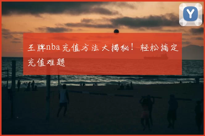 王牌nba充值方法大揭秘！轻松搞定充值难题