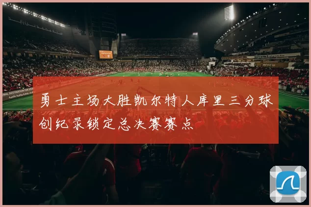 勇士主场大胜凯尔特人库里三分球创纪录锁定总决赛赛点