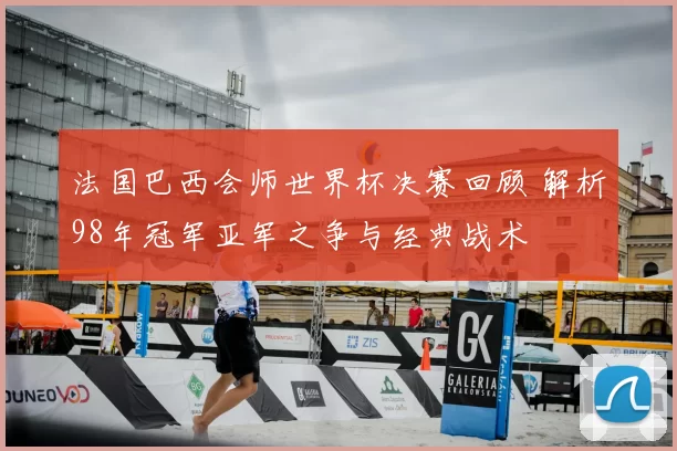 法国巴西会师世界杯决赛回顾 解析98年冠军亚军之争与经典战术