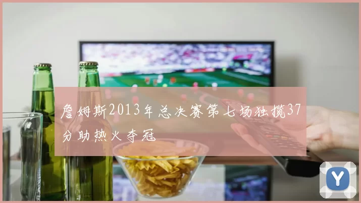 詹姆斯2013年总决赛第七场独揽37分助热火夺冠