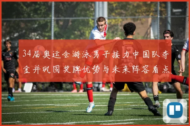 34届奥运会游泳男子接力中国队夺金并巩固奖牌优势与未来阵容看点