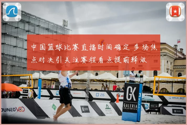 中国篮球比赛直播时间确定 多场焦点对决引关注赛程看点提前释放