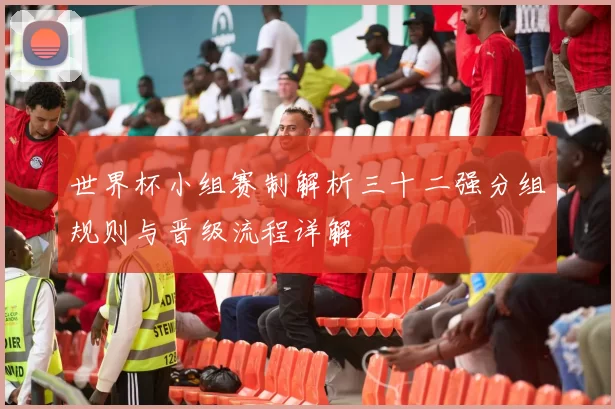 世界杯小组赛制解析三十二强分组规则与晋级流程详解