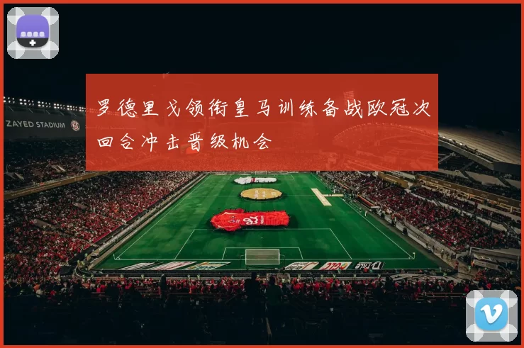 罗德里戈领衔皇马训练备战欧冠次回合冲击晋级机会