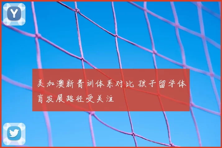 美加澳新青训体系对比 孩子留学体育发展路径受关注