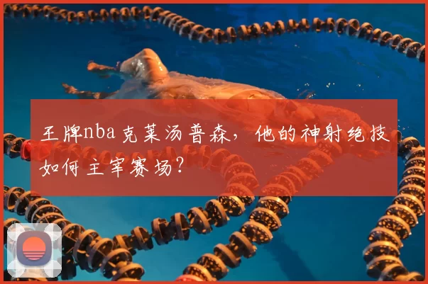 王牌nba克莱汤普森，他的神射绝技如何主宰赛场？