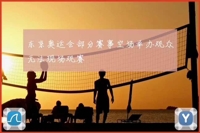东京奥运会部分赛事空场举办观众无法现场观赛