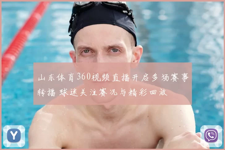 山东体育360视频直播开启多场赛事转播 球迷关注赛况与精彩回放