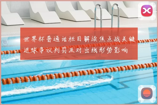 世界杯普通话栏目解读焦点战关键进球争议判罚及对出线形势影响
