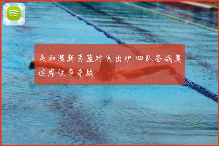 美加澳新男篮对决出炉 四队备战奥运席位争夺战