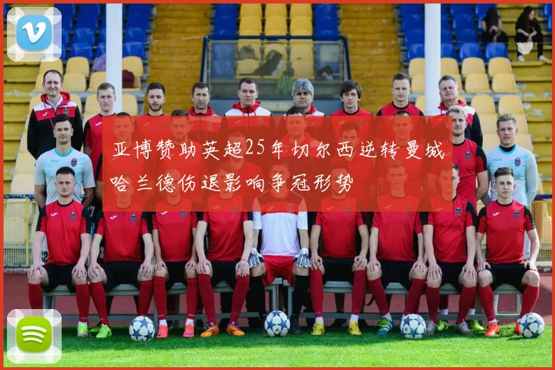 亚博赞助英超25年切尔西逆转曼城哈兰德伤退影响争冠形势