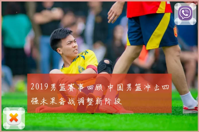 2019男篮赛事回顾 中国男篮冲击四强未果备战调整新阶段