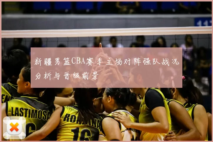 新疆男篮CBA赛季主场对阵强队战况分析与晋级前景