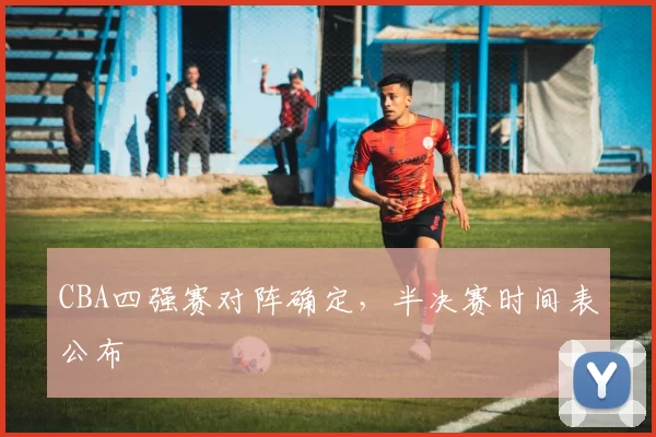 CBA四强赛对阵确定，半决赛时间表公布