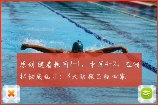 原创 随着韩国2-1，中国4-2，亚洲杯彻底乱了：8大劲旅已经回家