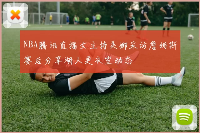 NBA腾讯直播女主持美娜采访詹姆斯赛后分享湖人更衣室动态