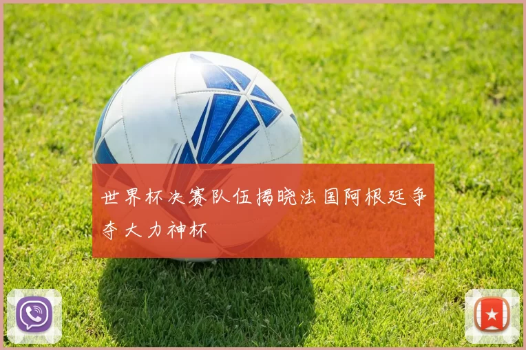 世界杯决赛队伍揭晓法国阿根廷争夺大力神杯