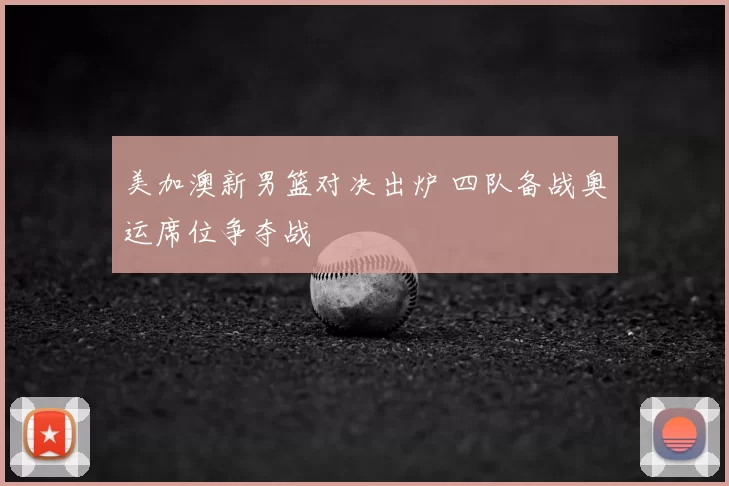 美加澳新男篮对决出炉 四队备战奥运席位争夺战